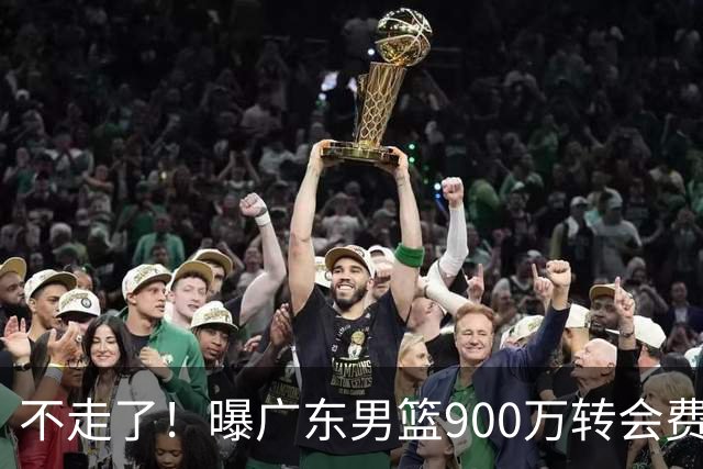 不走了！曝广东男篮900万转会费签下昔日状元内线，杜锋拒绝摆烂